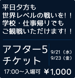 平日夕方も世界レベルの戦いを! !学校・仕事帰りでもご観戦いただけます! !